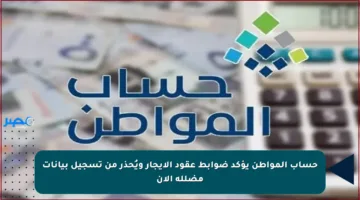 حساب المواطن يؤكد ضوابط عقود الإيجار ويُحذر من تسجيل بيانات مضللة الآن